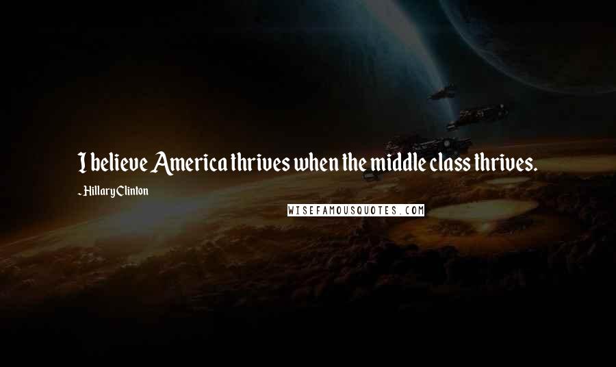 Hillary Clinton Quotes: I believe America thrives when the middle class thrives.
