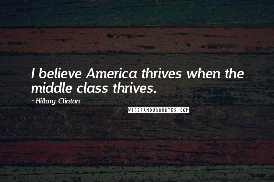 Hillary Clinton Quotes: I believe America thrives when the middle class thrives.