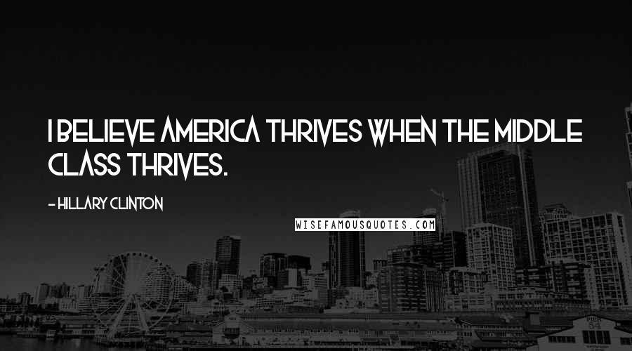 Hillary Clinton Quotes: I believe America thrives when the middle class thrives.