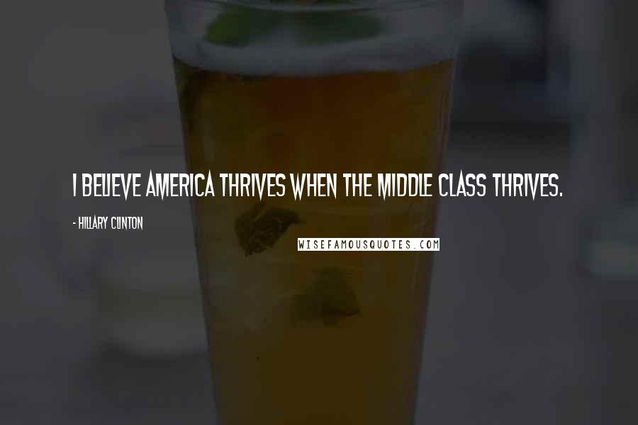 Hillary Clinton Quotes: I believe America thrives when the middle class thrives.