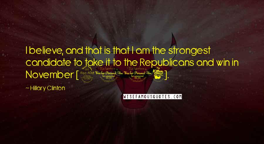 Hillary Clinton Quotes: I believe, and that is that I am the strongest candidate to take it to the Republicans and win in November [2016].