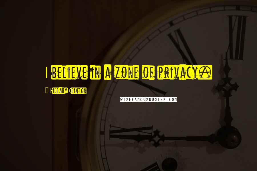 Hillary Clinton Quotes: I believe in a zone of privacy.