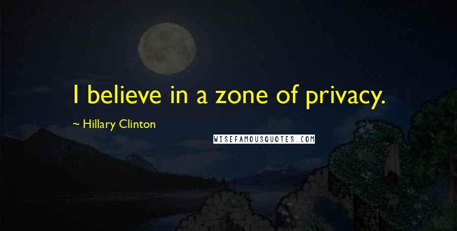Hillary Clinton Quotes: I believe in a zone of privacy.