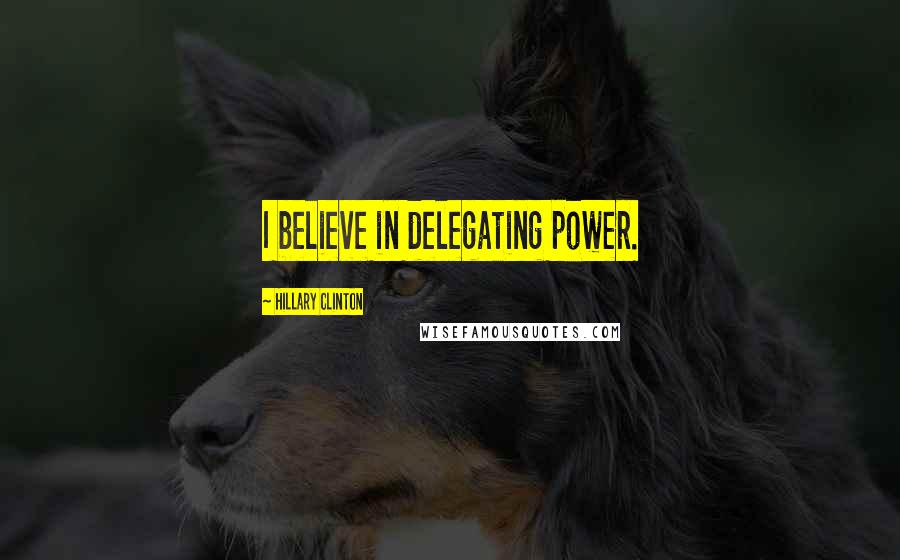 Hillary Clinton Quotes: I believe in delegating power.