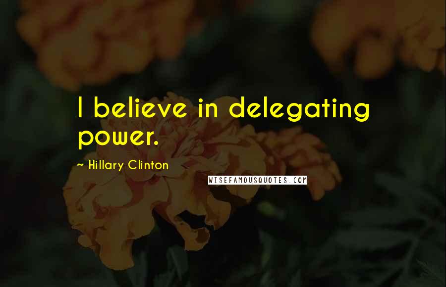 Hillary Clinton Quotes: I believe in delegating power.