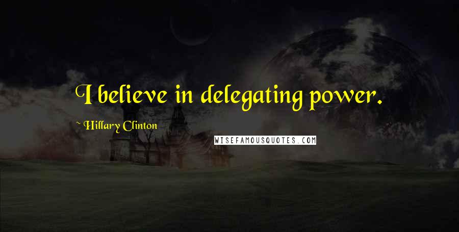 Hillary Clinton Quotes: I believe in delegating power.