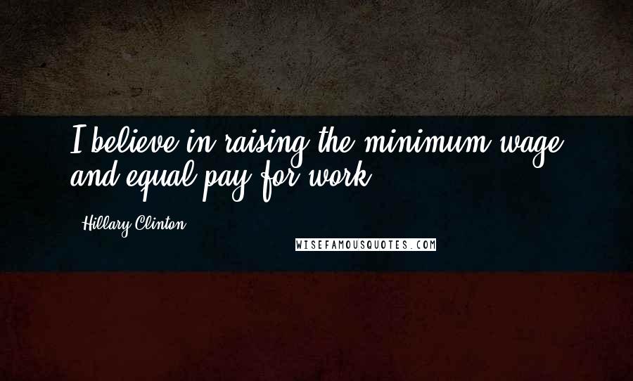 Hillary Clinton Quotes: I believe in raising the minimum wage and equal pay for work.