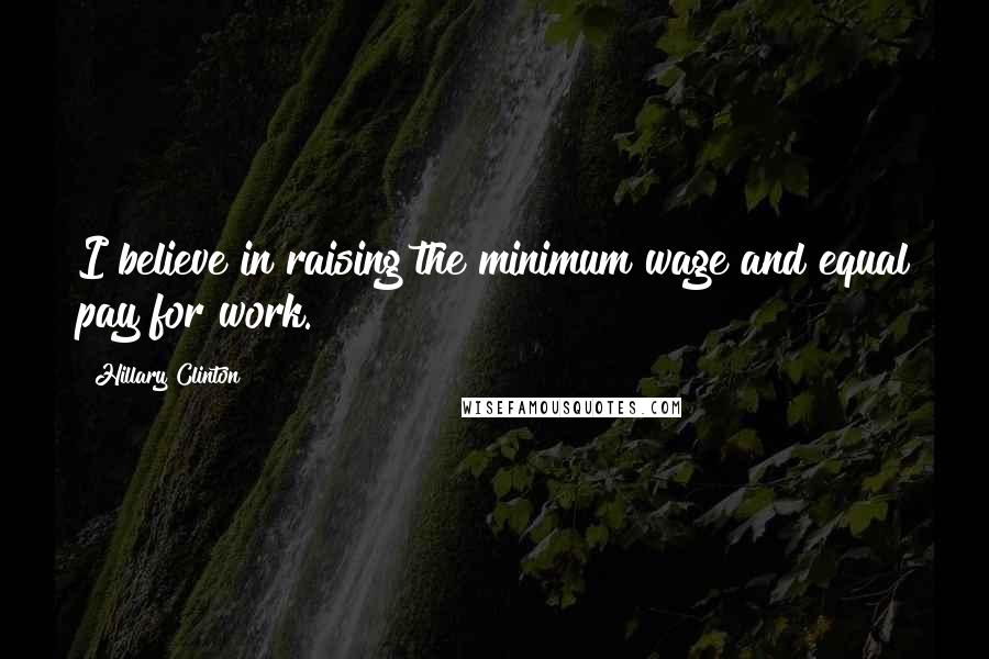 Hillary Clinton Quotes: I believe in raising the minimum wage and equal pay for work.