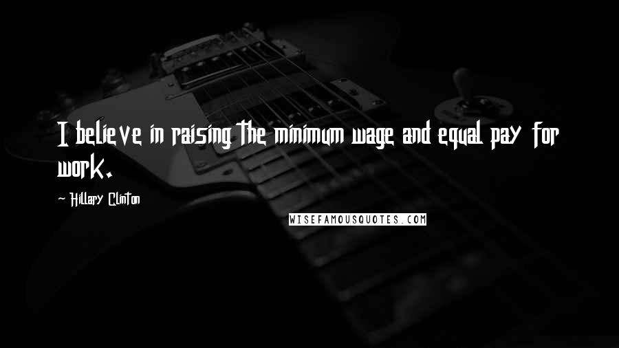 Hillary Clinton Quotes: I believe in raising the minimum wage and equal pay for work.