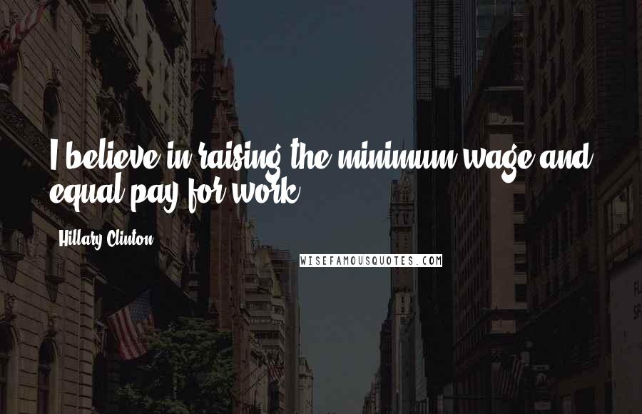 Hillary Clinton Quotes: I believe in raising the minimum wage and equal pay for work.