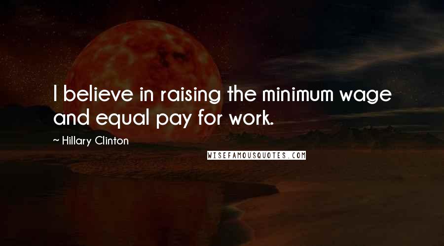 Hillary Clinton Quotes: I believe in raising the minimum wage and equal pay for work.