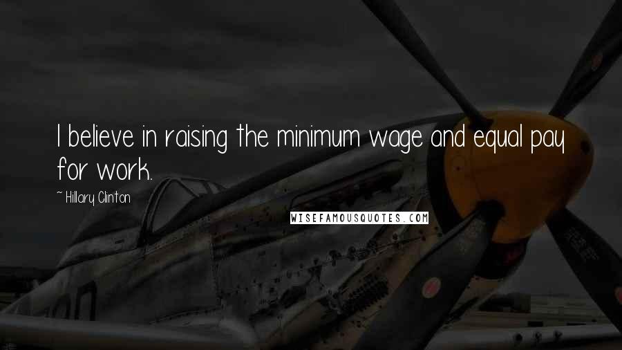 Hillary Clinton Quotes: I believe in raising the minimum wage and equal pay for work.