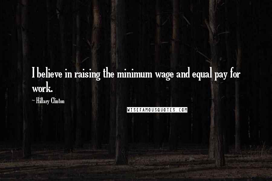 Hillary Clinton Quotes: I believe in raising the minimum wage and equal pay for work.