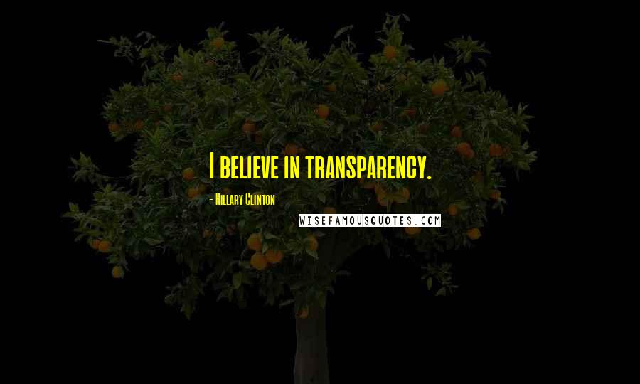 Hillary Clinton Quotes: I believe in transparency.