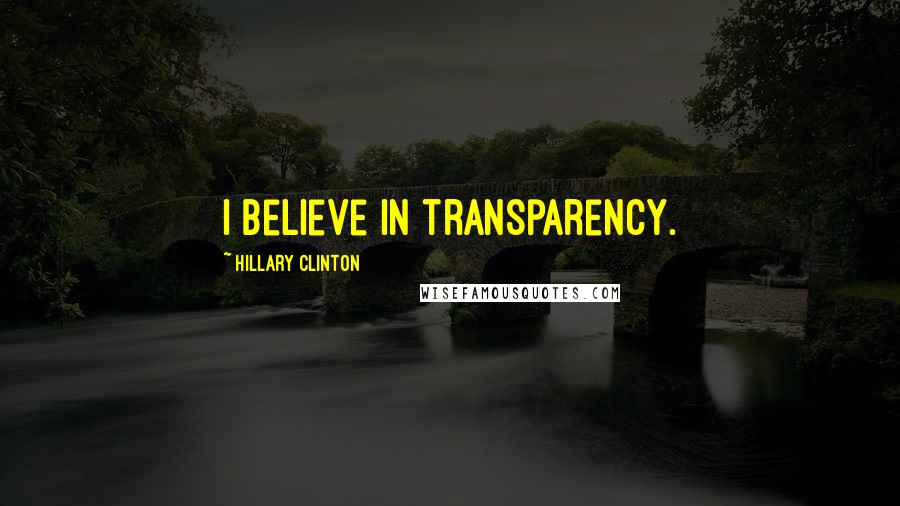 Hillary Clinton Quotes: I believe in transparency.