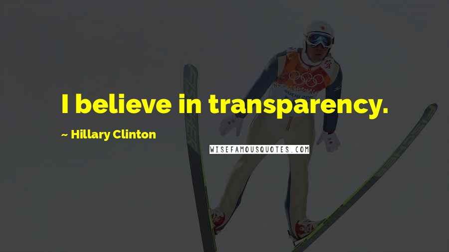Hillary Clinton Quotes: I believe in transparency.
