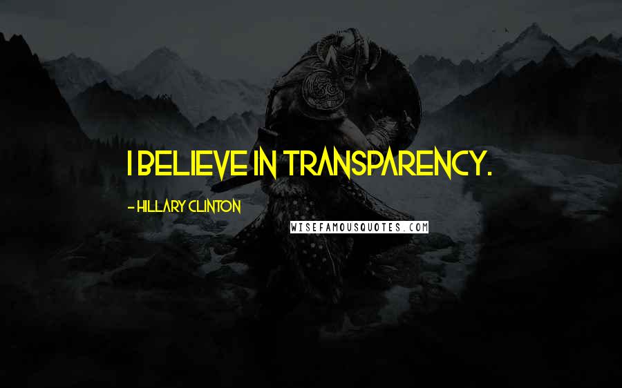 Hillary Clinton Quotes: I believe in transparency.