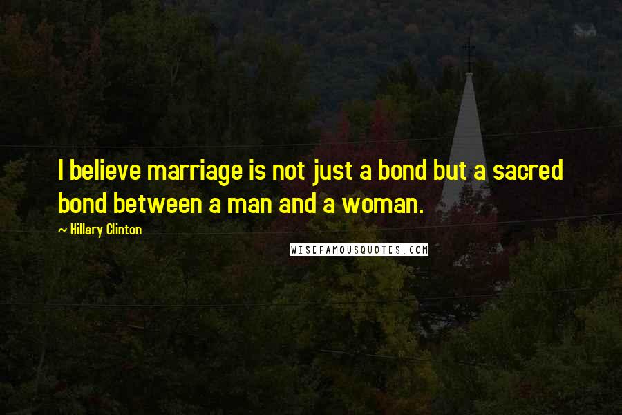 Hillary Clinton Quotes: I believe marriage is not just a bond but a sacred bond between a man and a woman.