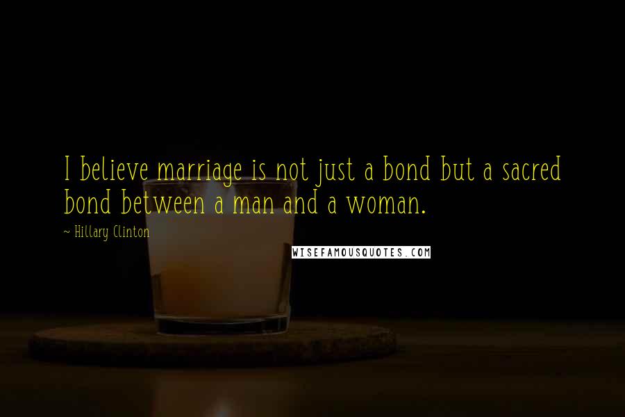 Hillary Clinton Quotes: I believe marriage is not just a bond but a sacred bond between a man and a woman.