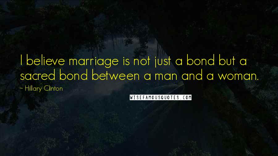 Hillary Clinton Quotes: I believe marriage is not just a bond but a sacred bond between a man and a woman.