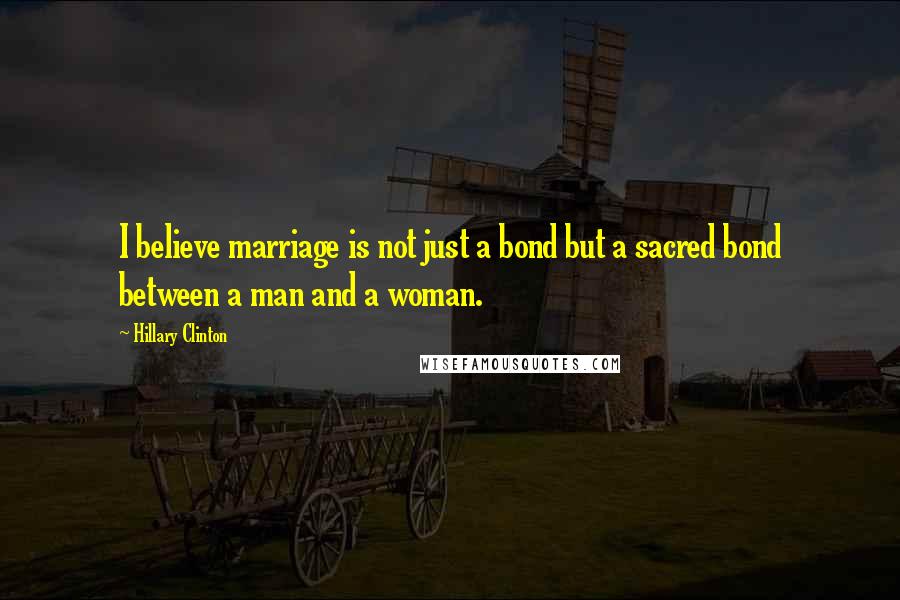Hillary Clinton Quotes: I believe marriage is not just a bond but a sacred bond between a man and a woman.