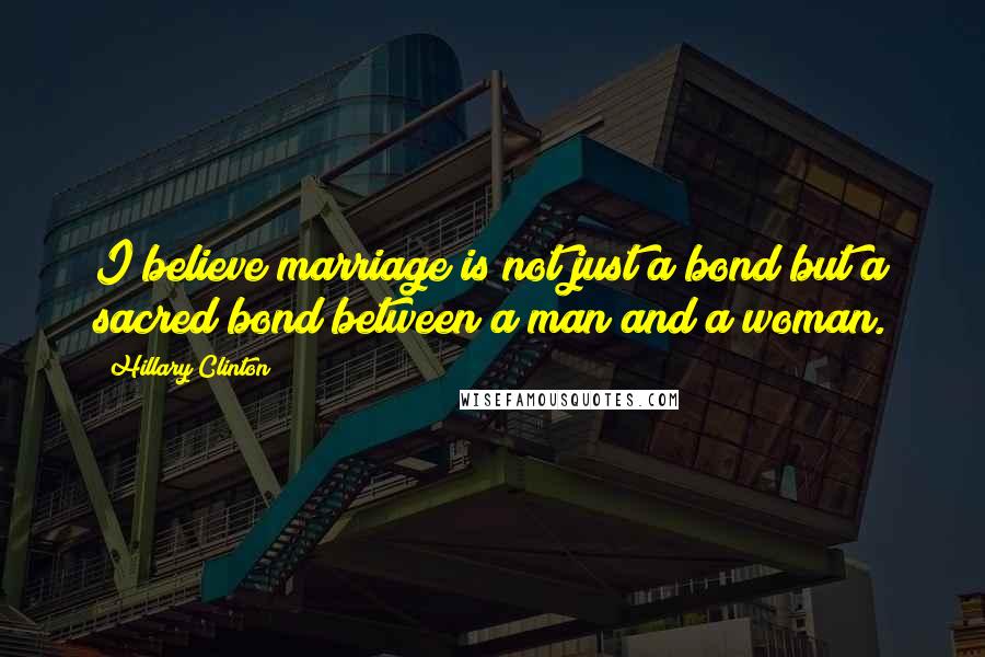 Hillary Clinton Quotes: I believe marriage is not just a bond but a sacred bond between a man and a woman.