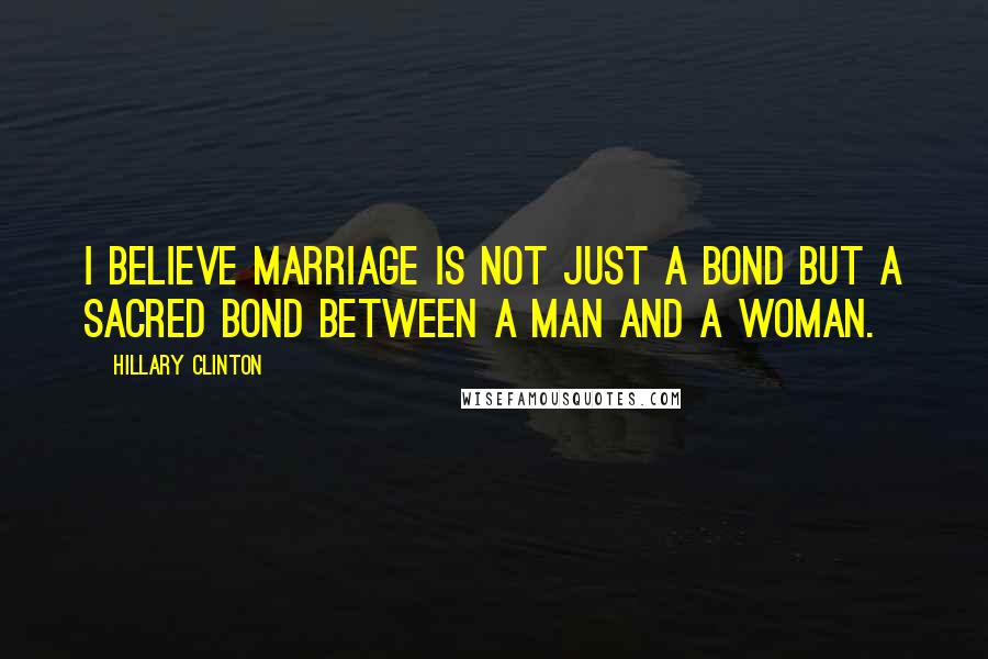 Hillary Clinton Quotes: I believe marriage is not just a bond but a sacred bond between a man and a woman.