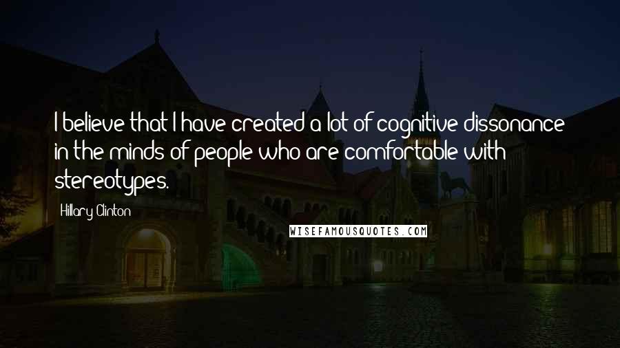 Hillary Clinton Quotes: I believe that I have created a lot of cognitive dissonance in the minds of people who are comfortable with stereotypes.