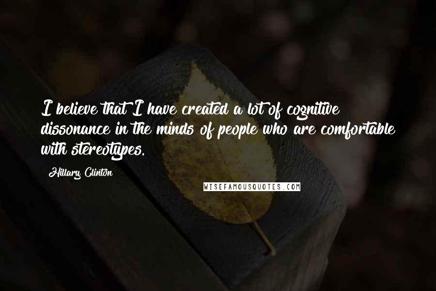 Hillary Clinton Quotes: I believe that I have created a lot of cognitive dissonance in the minds of people who are comfortable with stereotypes.