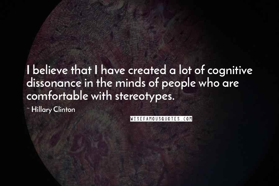 Hillary Clinton Quotes: I believe that I have created a lot of cognitive dissonance in the minds of people who are comfortable with stereotypes.