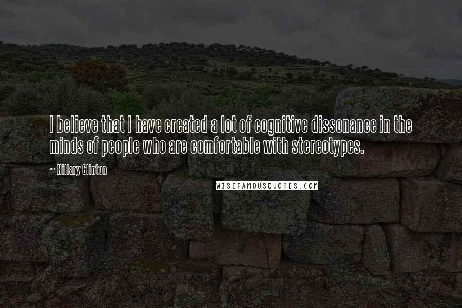 Hillary Clinton Quotes: I believe that I have created a lot of cognitive dissonance in the minds of people who are comfortable with stereotypes.