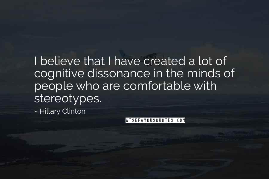Hillary Clinton Quotes: I believe that I have created a lot of cognitive dissonance in the minds of people who are comfortable with stereotypes.
