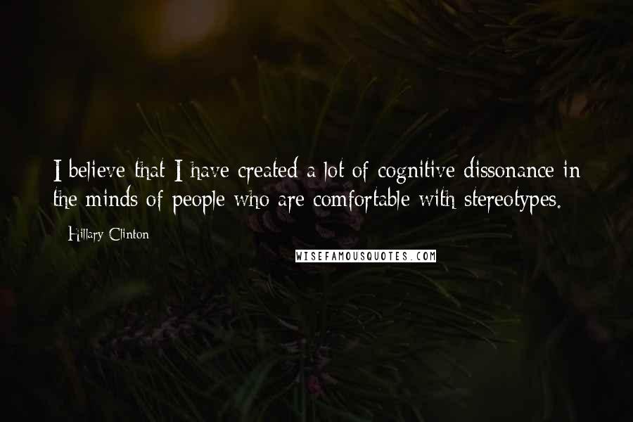 Hillary Clinton Quotes: I believe that I have created a lot of cognitive dissonance in the minds of people who are comfortable with stereotypes.