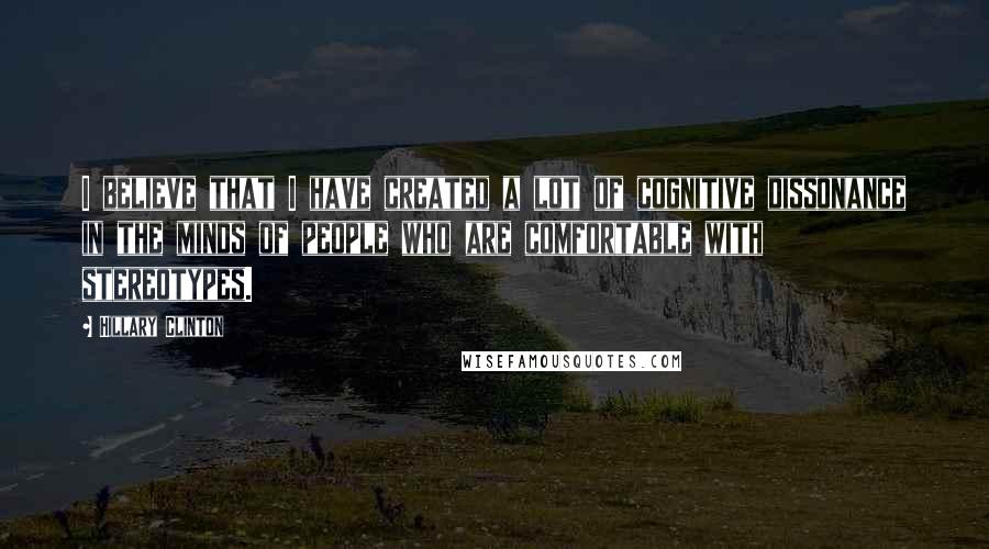 Hillary Clinton Quotes: I believe that I have created a lot of cognitive dissonance in the minds of people who are comfortable with stereotypes.