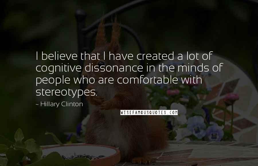 Hillary Clinton Quotes: I believe that I have created a lot of cognitive dissonance in the minds of people who are comfortable with stereotypes.
