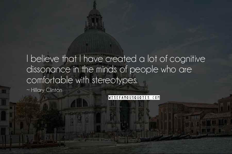 Hillary Clinton Quotes: I believe that I have created a lot of cognitive dissonance in the minds of people who are comfortable with stereotypes.