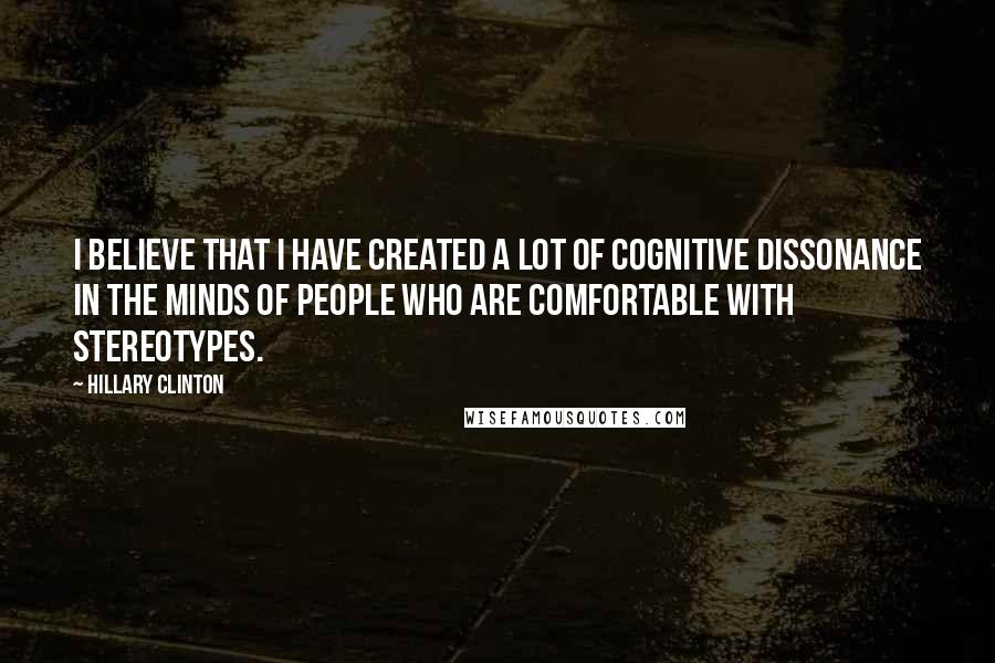 Hillary Clinton Quotes: I believe that I have created a lot of cognitive dissonance in the minds of people who are comfortable with stereotypes.