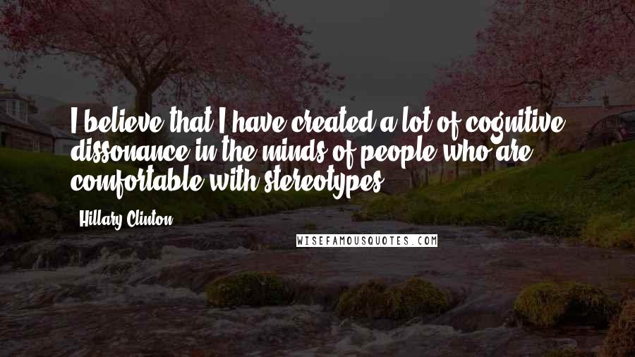 Hillary Clinton Quotes: I believe that I have created a lot of cognitive dissonance in the minds of people who are comfortable with stereotypes.