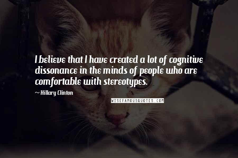 Hillary Clinton Quotes: I believe that I have created a lot of cognitive dissonance in the minds of people who are comfortable with stereotypes.