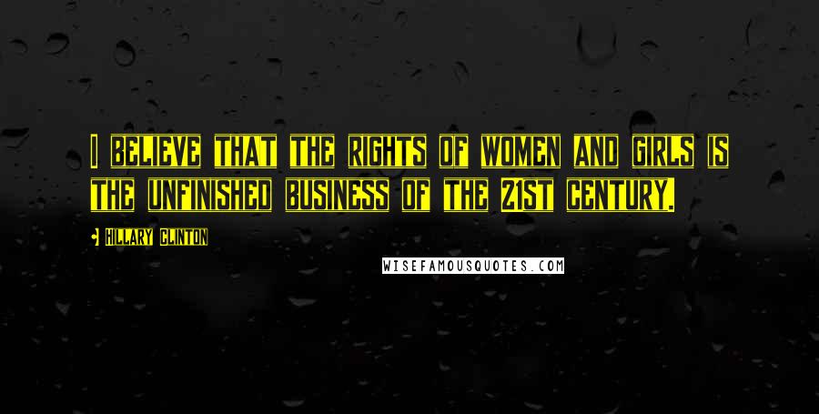 Hillary Clinton Quotes: I believe that the rights of women and girls is the unfinished business of the 21st century.