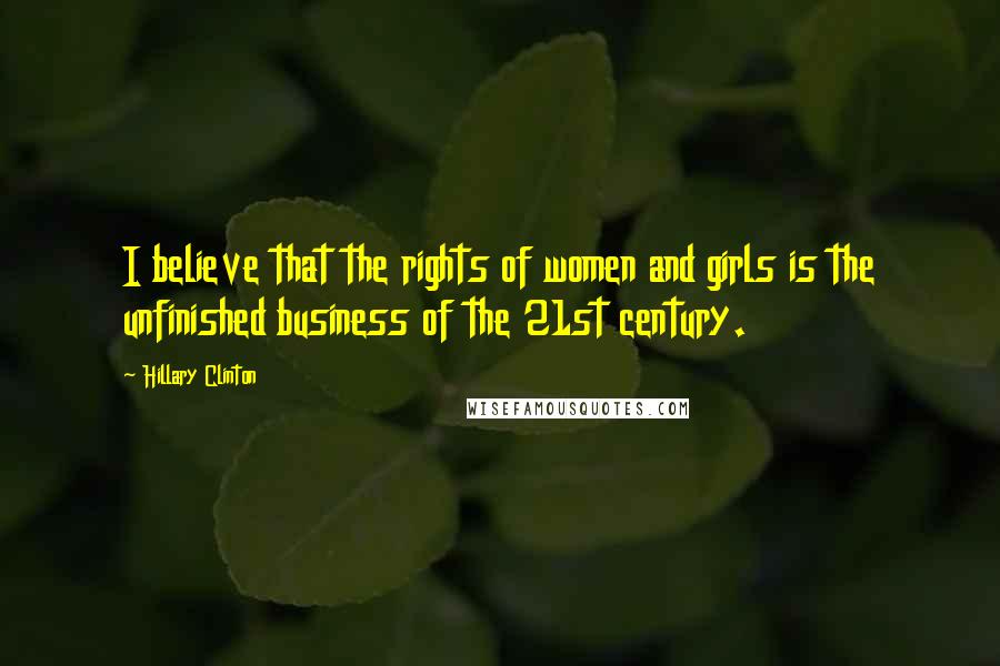 Hillary Clinton Quotes: I believe that the rights of women and girls is the unfinished business of the 21st century.