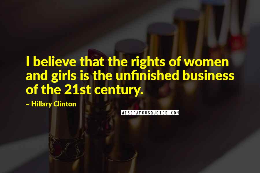 Hillary Clinton Quotes: I believe that the rights of women and girls is the unfinished business of the 21st century.