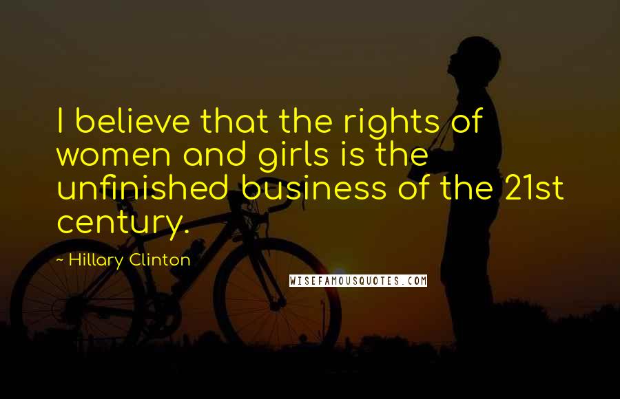 Hillary Clinton Quotes: I believe that the rights of women and girls is the unfinished business of the 21st century.