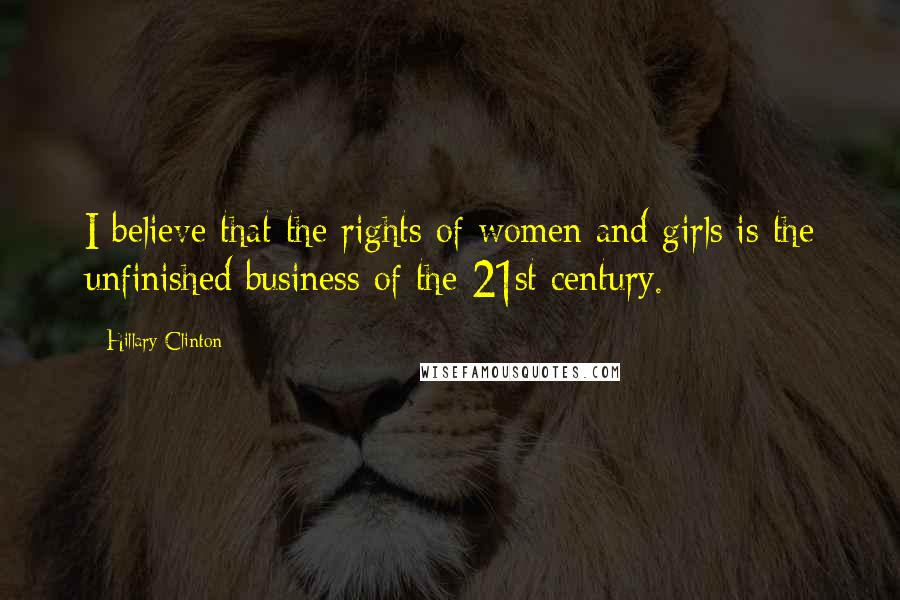 Hillary Clinton Quotes: I believe that the rights of women and girls is the unfinished business of the 21st century.