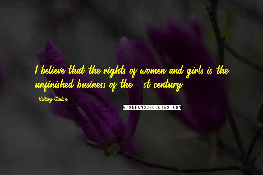 Hillary Clinton Quotes: I believe that the rights of women and girls is the unfinished business of the 21st century.