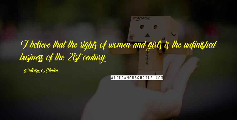 Hillary Clinton Quotes: I believe that the rights of women and girls is the unfinished business of the 21st century.