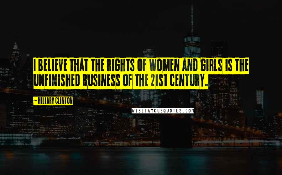 Hillary Clinton Quotes: I believe that the rights of women and girls is the unfinished business of the 21st century.