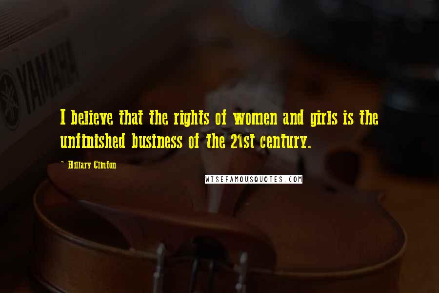 Hillary Clinton Quotes: I believe that the rights of women and girls is the unfinished business of the 21st century.