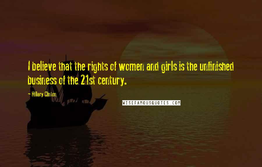 Hillary Clinton Quotes: I believe that the rights of women and girls is the unfinished business of the 21st century.