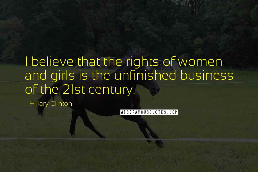 Hillary Clinton Quotes: I believe that the rights of women and girls is the unfinished business of the 21st century.